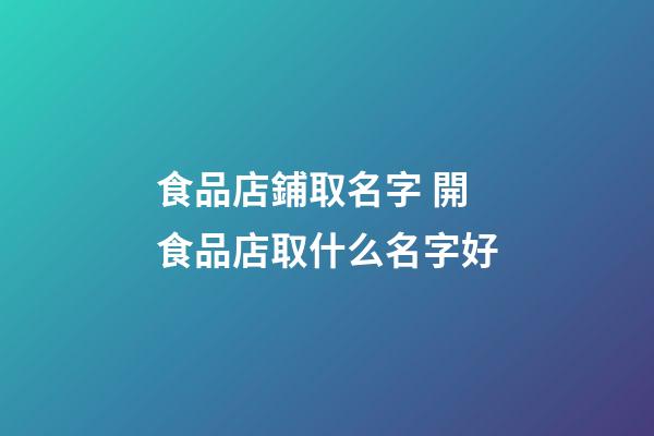 食品店鋪取名字 開食品店取什么名字好-第1張-店鋪起名-玄機派